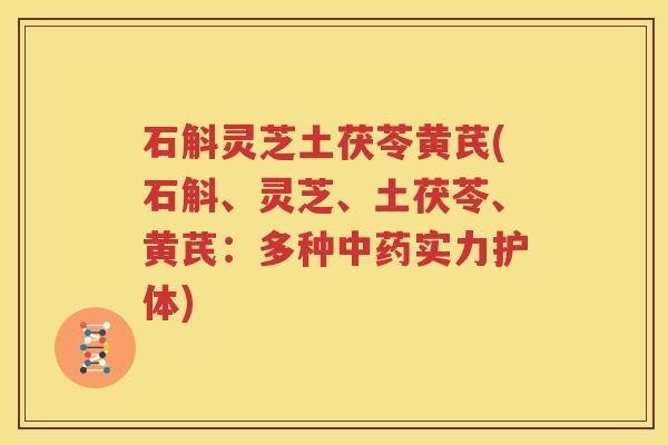 石斛灵芝土茯苓黄芪(石斛、灵芝、土茯苓、黄芪：多种中药实力护体)
