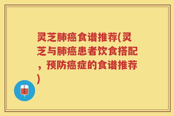 灵芝肺癌食谱推荐(灵芝与肺癌患者饮食搭配，预防癌症的食谱推荐)