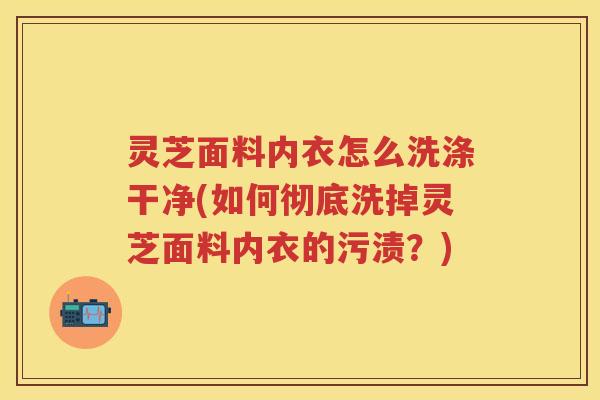 灵芝面料内衣怎么洗涤干净(如何彻底洗掉灵芝面料内衣的污渍？)