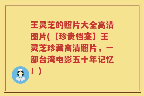 王灵芝的照片大全高清图片(【珍贵档案】王灵芝珍藏高清照片，一部台湾电影五十年记忆！)