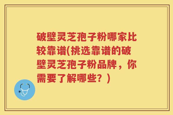 破壁灵芝孢子粉哪家比较靠谱(挑选靠谱的破壁灵芝孢子粉品牌，你需要了解哪些？)