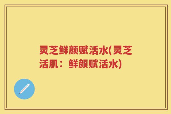 灵芝鲜颜赋活水(灵芝活肌：鲜颜赋活水)