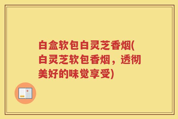 白盒软包白灵芝香烟(白灵芝软包香烟，透彻美好的味觉享受)