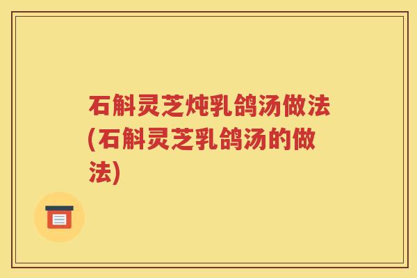 石斛灵芝炖乳鸽汤做法(石斛灵芝乳鸽汤的做法)