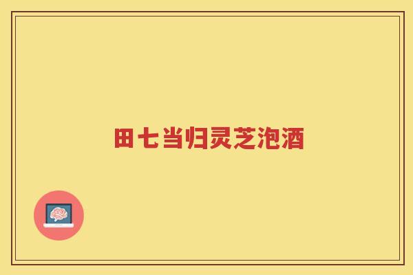 田七当归灵芝泡酒 田七当归灵芝泡酒
