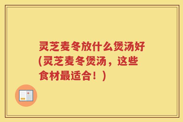 灵芝麦冬放什么煲汤好(灵芝麦冬煲汤，这些食材最适合！)