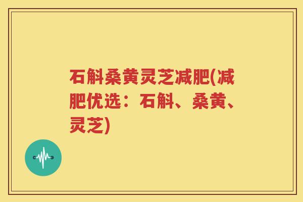 石斛桑黄灵芝减肥(减肥优选：石斛、桑黄、灵芝)
