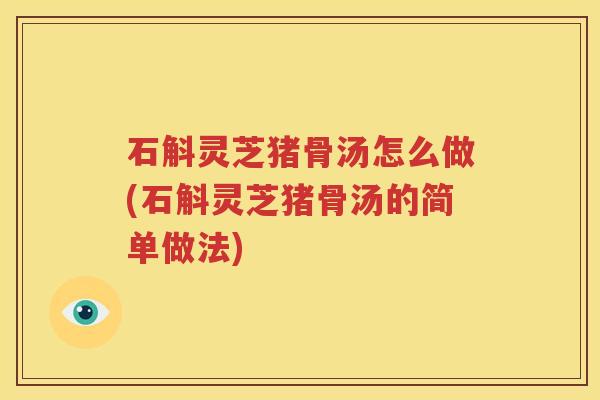 石斛灵芝猪骨汤怎么做(石斛灵芝猪骨汤的简单做法)