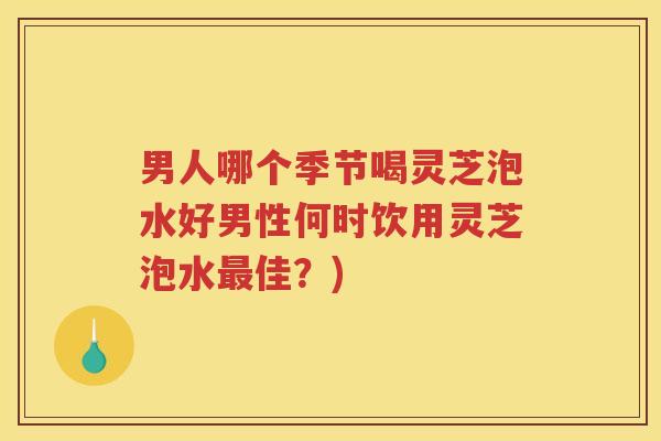 男人哪个季节喝灵芝泡水好男性何时饮用灵芝泡水最佳？)