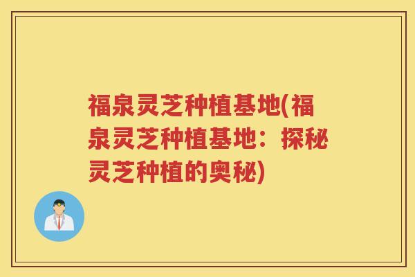 福泉灵芝种植基地(福泉灵芝种植基地:探秘灵芝种植的奥秘) 福泉灵芝种植基地(福泉灵芝种植基地:探秘灵芝种植的奥秘)