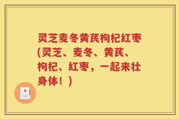 灵芝麦冬黄芪枸杞红枣(灵芝、麦冬、黄芪、枸杞、红枣，一起来壮身体！)