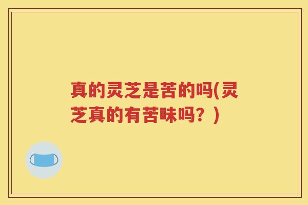 真的灵芝是苦的吗(灵芝真的有苦味吗？)