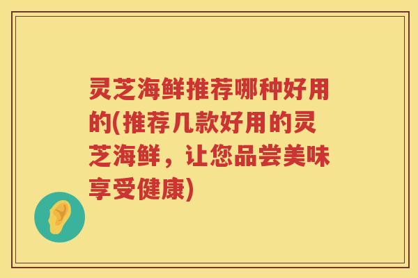 灵芝海鲜推荐哪种好用的(推荐几款好用的灵芝海鲜，让您品尝美味享受健康)