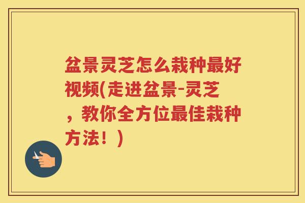 盆景灵芝怎么栽种最好视频(走进盆景-灵芝，教你全方位最佳栽种方法！)