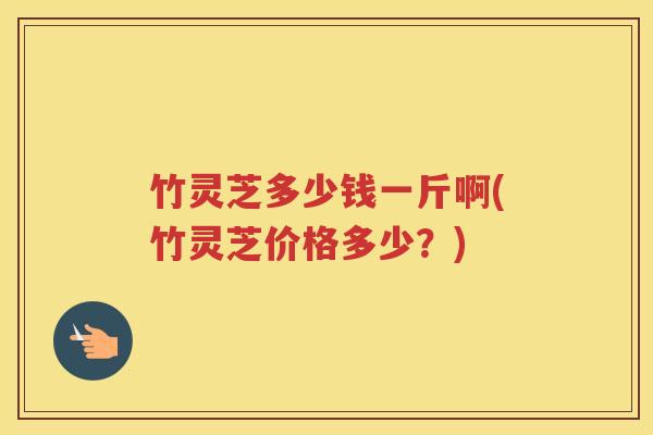 竹灵芝多少钱一斤啊(竹灵芝价格多少？)