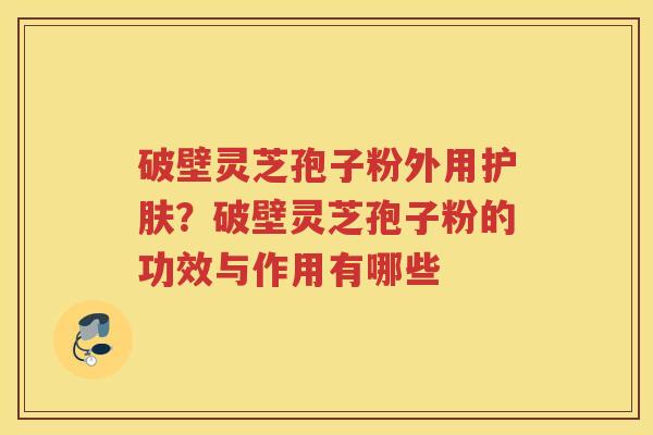 破壁灵芝孢子粉外用护肤？破壁灵芝孢子粉的功效与作用有哪些