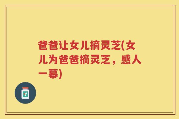 爸爸让女儿摘灵芝(女儿为爸爸摘灵芝，感人一幕)