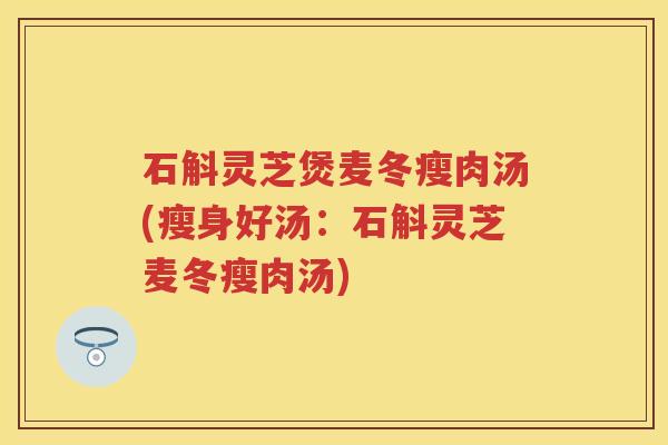 石斛灵芝煲麦冬瘦肉汤(瘦身好汤：石斛灵芝麦冬瘦肉汤)