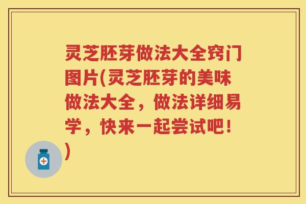 灵芝胚芽做法大全窍门图片(灵芝胚芽的美味做法大全，做法详细易学，快来一起尝试吧！)