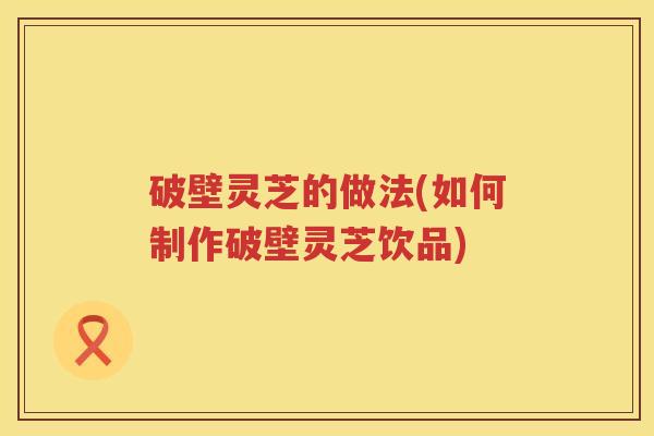 破壁灵芝的做法(如何制作破壁灵芝饮品)