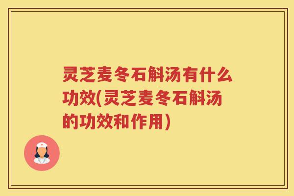 灵芝麦冬石斛汤有什么功效(灵芝麦冬石斛汤的功效和作用)