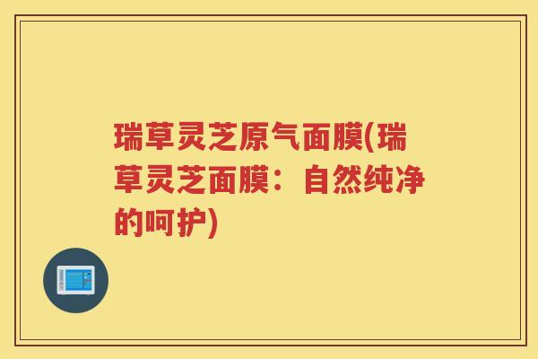 瑞草灵芝原气面膜(瑞草灵芝面膜：自然纯净的呵护)