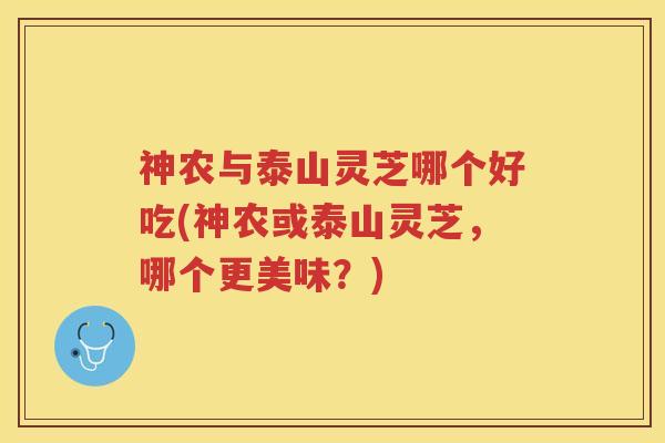 神农与泰山灵芝哪个好吃(神农或泰山灵芝，哪个更美味？)