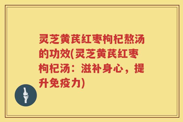 灵芝黄芪红枣枸杞熬汤的功效(灵芝黄芪红枣枸杞汤：滋补身心，提升免疫力)