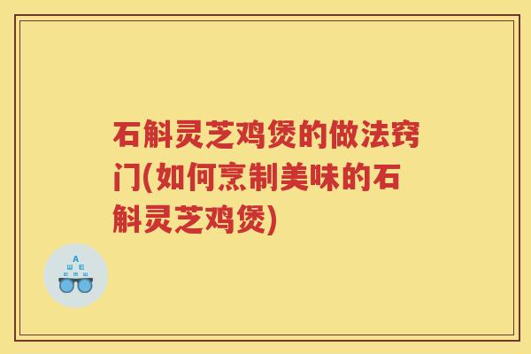 石斛灵芝鸡煲的做法窍门(如何烹制美味的石斛灵芝鸡煲)