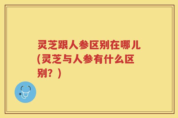灵芝跟人参区别在哪儿(灵芝与人参有什么区别？)