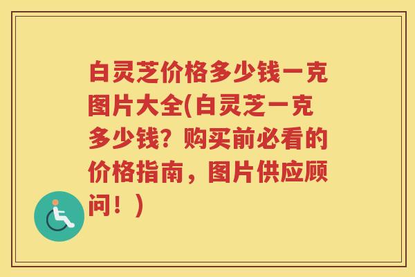 白灵芝价格多少钱一克图片大全(白灵芝一克多少钱？购买前必看的价格指南，图片供应顾问！)