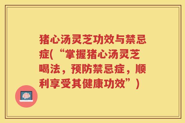猪心汤灵芝功效与禁忌症(“掌握猪心汤灵芝喝法，预防禁忌症，顺利享受其健康功效”)