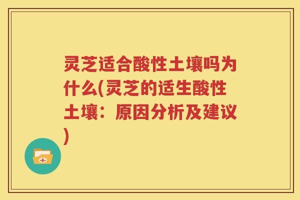 灵芝适合酸性土壤吗为什么(灵芝的适生酸性土壤：原因分析及建议)