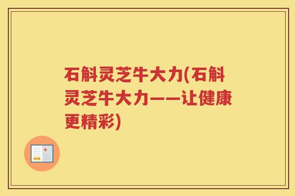 石斛灵芝牛大力(石斛灵芝牛大力——让健康更精彩)
