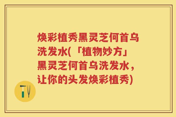 焕彩植秀黑灵芝何首乌洗发水(「植物妙方」黑灵芝何首乌洗发水，让你的头发焕彩植秀)