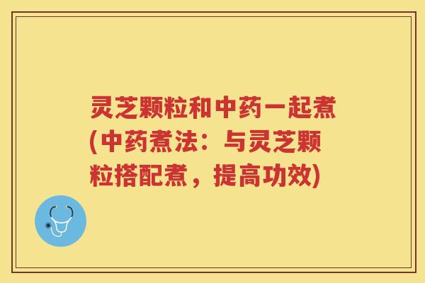 灵芝颗粒和中药一起煮(中药煮法：与灵芝颗粒搭配煮，提高功效)