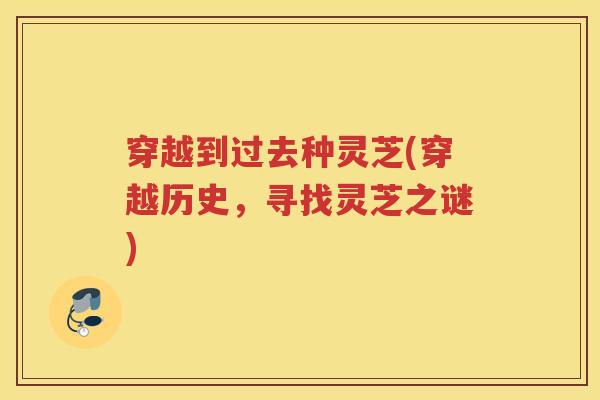 穿越到过去种灵芝(穿越历史，寻找灵芝之谜)