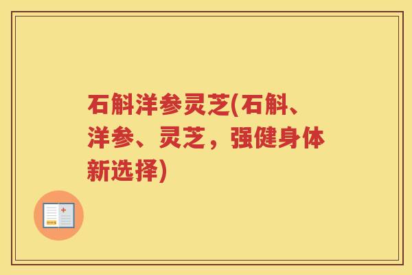 石斛洋参灵芝(石斛、洋参、灵芝，强健身体新选择)