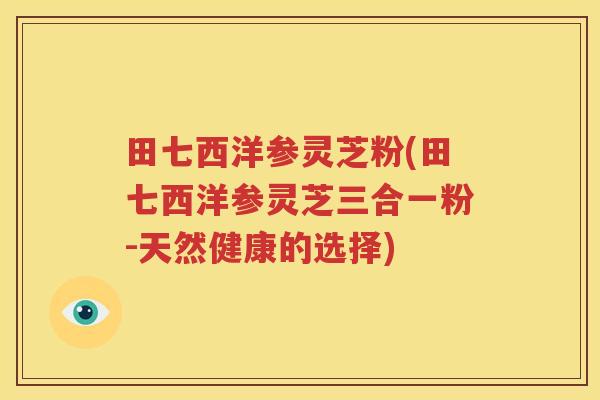 田七西洋参灵芝粉(田七西洋参灵芝三合一粉-天然健康的选择)