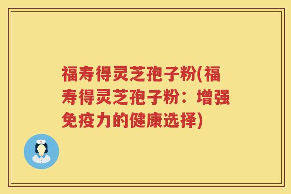 福寿得灵芝孢子粉(福寿得灵芝孢子粉：增强免疫力的健康选择)