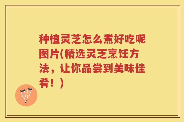 种植灵芝怎么煮好吃呢图片(精选灵芝烹饪方法,让你品尝到美味佳肴!) 种植灵芝怎么煮好吃呢图片(精选灵芝烹饪方法,让你品尝到美味佳肴!)