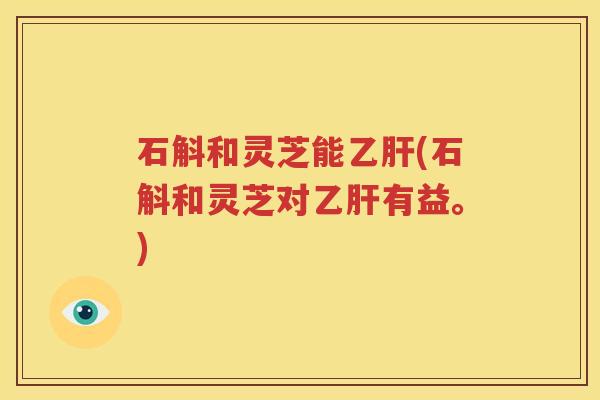 石斛和灵芝能乙肝(石斛和灵芝对乙肝有益。)