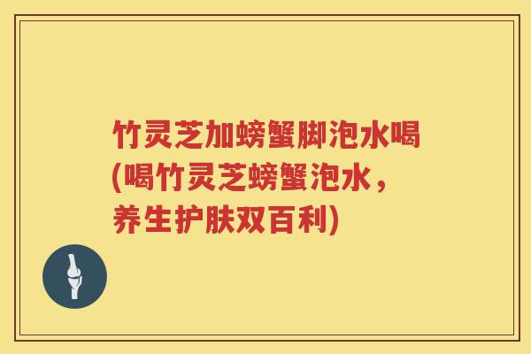 竹灵芝加螃蟹脚泡水喝(喝竹灵芝螃蟹泡水，养生护肤双百利)