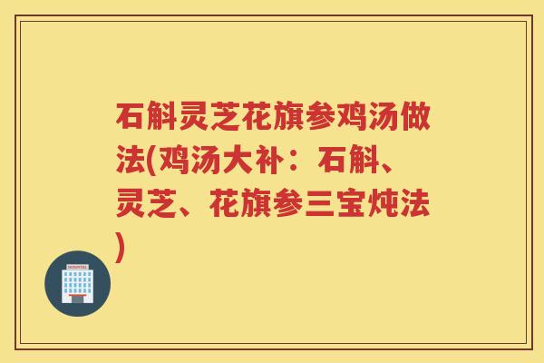 石斛灵芝花旗参鸡汤做法(鸡汤大补：石斛、灵芝、花旗参三宝炖法)