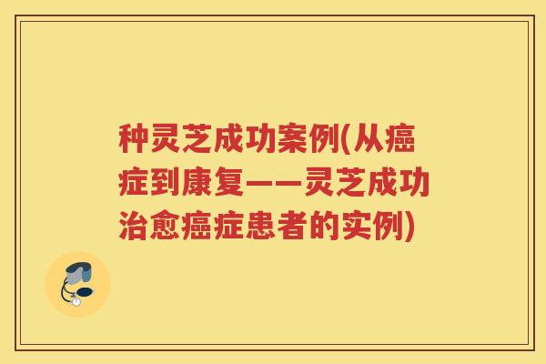 种灵芝成功案例(从癌症到康复——灵芝成功治愈癌症患者的实例)