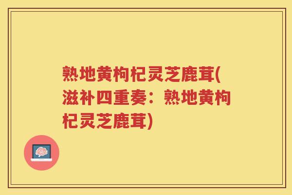 熟地黄枸杞灵芝鹿茸(滋补四重奏：熟地黄枸杞灵芝鹿茸)