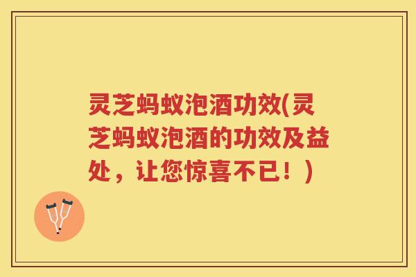 灵芝蚂蚁泡酒功效(灵芝蚂蚁泡酒的功效及益处，让您惊喜不已！)
