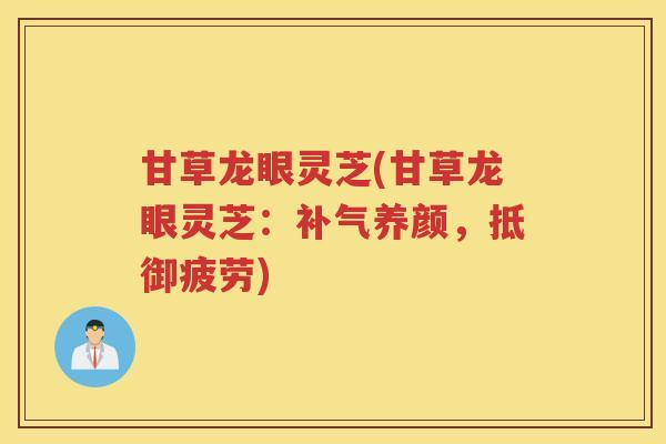 甘草龙眼灵芝(甘草龙眼灵芝：补气养颜，抵御疲劳)
