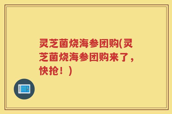 灵芝菌烧海参团购(灵芝菌烧海参团购来了，快抢！)