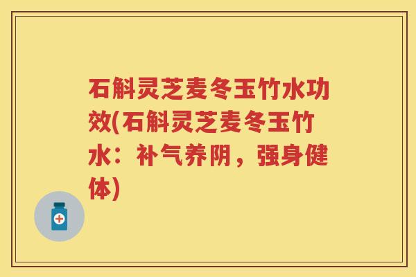石斛灵芝麦冬玉竹水功效(石斛灵芝麦冬玉竹水：补气养阴，强身健体)